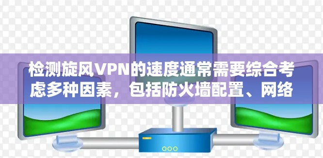 检测旋风VPN的速度通常需要综合考虑多种因素，包括防火墙配置、网络流量分析、反渗透技术以及网络设备的连接情况。以下是一步步的指南，帮助你全面评估旋风VPN的网络性能
