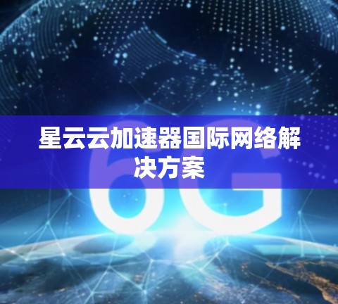 星云云加速器国际网络解决方案