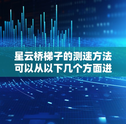 星云桥梯子的测速方法可以从以下几个方面进行理解