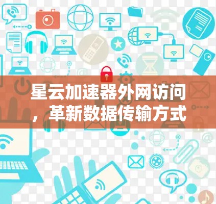 星云加速器外网访问，革新数据传输方式的科技解决方案