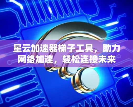 星云加速器梯子工具，助力网络加速，轻松连接未来