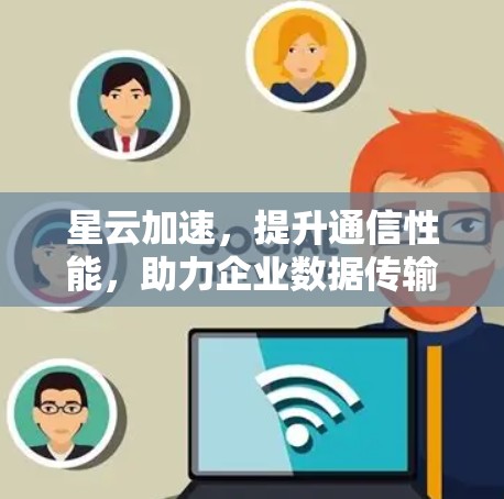 星云加速，提升通信性能，助力企业数据传输
