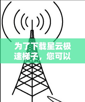 为了下载星云极速梯子，您可以按照以下步骤操作