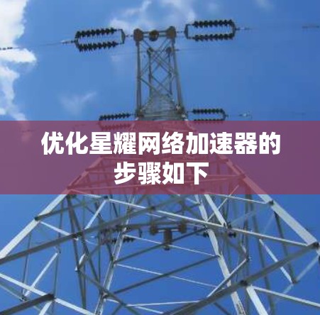 优化星耀网络加速器的步骤如下 优化星耀网络加速器的步骤如下