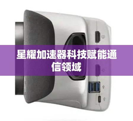 星耀加速器科技赋能通信领域 星耀加速器科技赋能通信领域