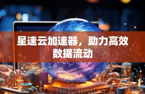 星速云加速器,助力高效数据流动 星速云加速器,助力高效数据流动