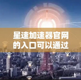 星速加速器官网的入口可以通过以下方式访问