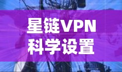 星链VPN科学设置与使用指南 星链VPN科学设置与使用指南