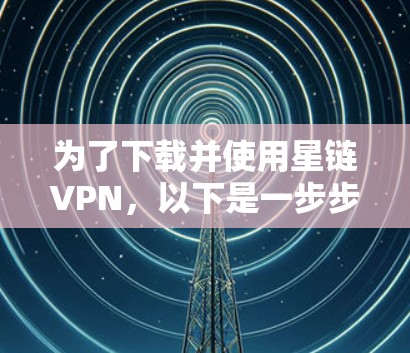 为了下载并使用星链VPN,以下是一步步的指南,同时包括一些注意事项 为了下载并使用星链VPN,以下是一步步的指南,同时包括一些注意事项