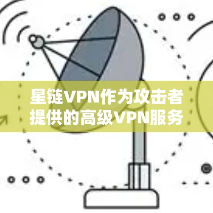 星链VPN作为攻击者提供的高级VPN服务，其最新版本会根据攻击者的升级和测试结果进行更新。以下是星链VPN的官方链接和最新版本信息