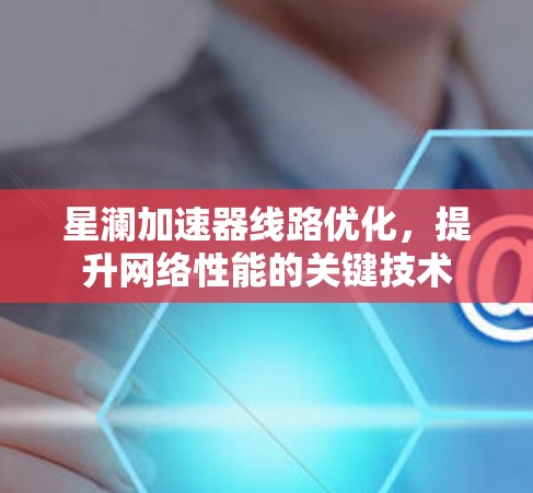 星澜加速器线路优化,提升网络性能的关键技术 星澜加速器线路优化,提升网络性能的关键技术