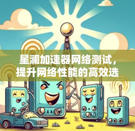 星澜加速器网络测试，提升网络性能的高效选择