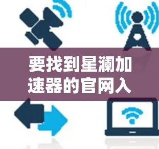 要找到星澜加速器的官网入口，可以按照以下步骤进行