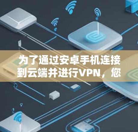 为了通过安卓手机连接到云端并进行VPN，您可以按照以下步骤进行操作