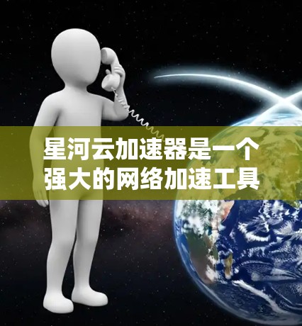 星河云加速器是一个强大的网络加速工具，适合需要快速加速数据的用户。以下是使用星河云加速器的详细步骤