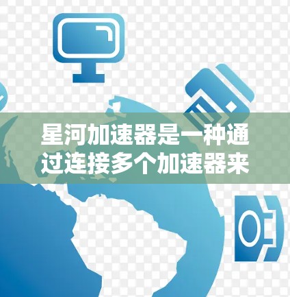 星河加速器是一种通过连接多个加速器来实现网络加速的装置，由多个加速器组成，用户可以根据需要连接不同的加速器，调整它们的角度和速度以获得更高效的网络连接。以下是详细的解释