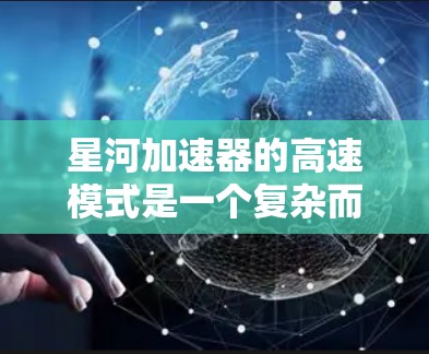星河加速器的高速模式是一个复杂而重要的方面,对加速器的性能和效率有着深远的影响。以下是对高速模式的详细分析 星河加速器的高速模式是一个复杂而重要的方面,对加速器的性能和效率有着深远的影响。以下是对高速模式的详细分析