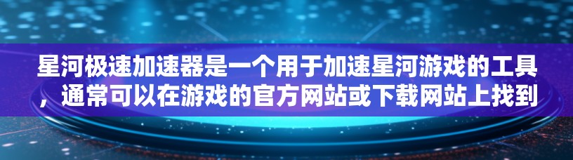星河极速加速器是一个用于加速星河游戏的工具,通常可以在游戏的官方网站或下载网站上找到。以下是详细的步骤,帮助您下载并使用该工具 星河极速加速器是一个用于加速星河游戏的工具,通常可以在游戏的官方网站或下载网站上找到。以下是详细的步骤,帮助您下载并使用该工具