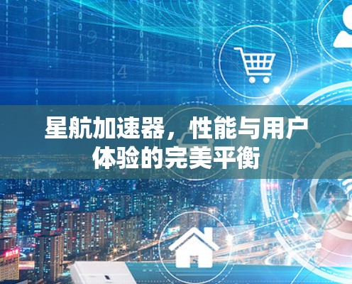 星航加速器,性能与用户体验的完美平衡 星航加速器,性能与用户体验的完美平衡